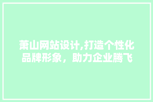 萧山网站设计,打造个性化品牌形象，助力企业腾飞 萧山网站设计,打造个性化品牌形象，助力企业腾飞 网站建设公司