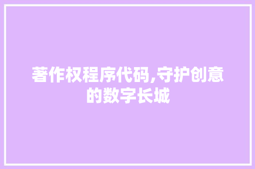 著作权程序代码,守护创意的数字长城 著作权程序代码,守护创意的数字长城 百度SEO