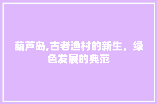 葫芦岛,古老渔村的新生，绿色发展的典范 葫芦岛,古老渔村的新生，绿色发展的典范 百度SEO