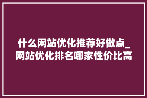 什么网站优化推荐好做点_网站优化排名哪家性价比高。