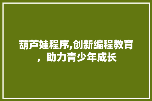 葫芦娃程序,创新编程教育，助力青少年成长 葫芦娃程序,创新编程教育，助力青少年成长 神马SEO