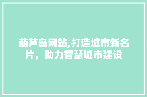 葫芦岛网站,打造城市新名片，助力智慧城市建设 葫芦岛网站,打造城市新名片，助力智慧城市建设 神马SEO