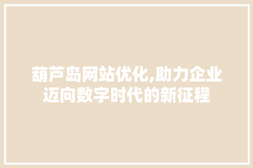 葫芦岛网站优化,助力企业迈向数字时代的新征程 葫芦岛网站优化,助力企业迈向数字时代的新征程 百度SEO