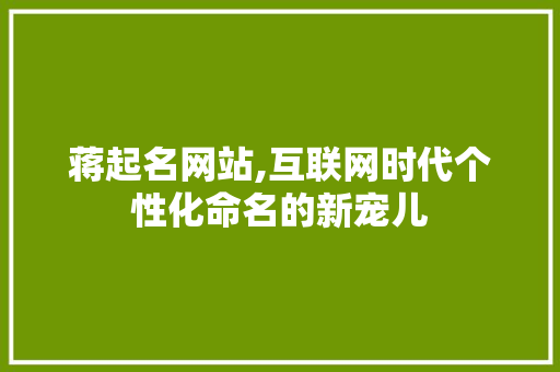 蒋起名网站,互联网时代个性化命名的新宠儿 蒋起名网站,互联网时代个性化命名的新宠儿 神马SEO
