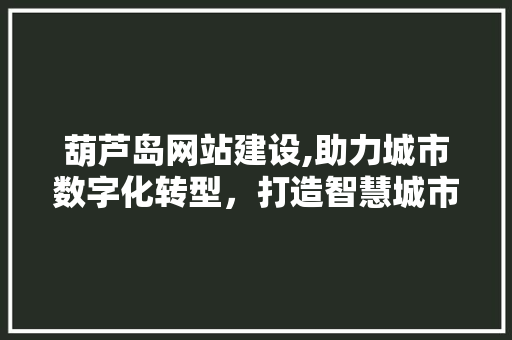 葫芦岛网站建设,助力城市数字化转型，打造智慧城市新标杆 葫芦岛网站建设,助力城市数字化转型，打造智慧城市新标杆 必应SEO
