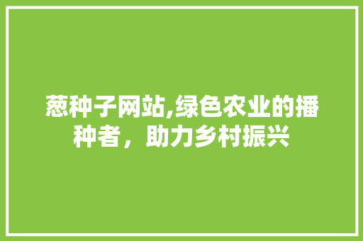 葱种子网站,绿色农业的播种者，助力乡村振兴