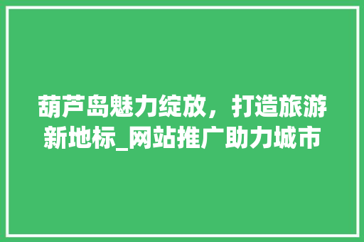 葫芦岛魅力绽放，打造旅游新地标_网站推广助力城市品牌升级 葫芦岛魅力绽放，打造旅游新地标_网站推广助力城市品牌升级 网站建设公司
