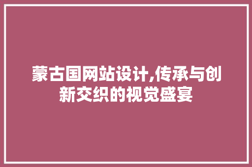 蒙古国网站设计,传承与创新交织的视觉盛宴 蒙古国网站设计,传承与创新交织的视觉盛宴 网站建设公司