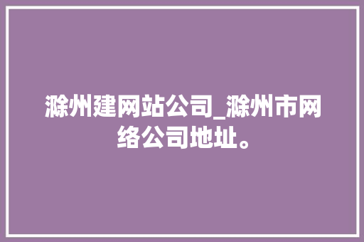 滁州建网站公司_滁州市网络公司地址。 滁州建网站公司_滁州市网络公司地址。 网站建设公司