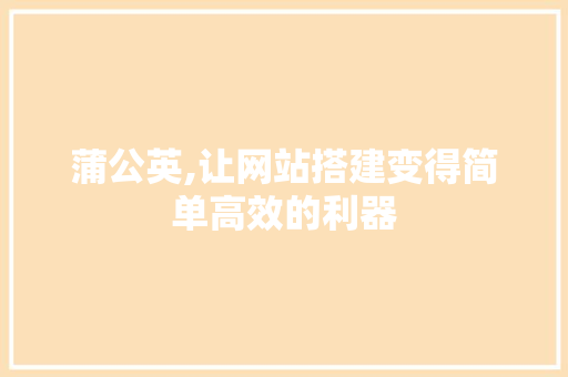 蒲公英,让网站搭建变得简单高效的利器 蒲公英,让网站搭建变得简单高效的利器 必应SEO