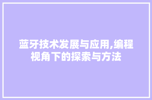 蓝牙技术发展与应用,编程视角下的探索与方法 蓝牙技术发展与应用,编程视角下的探索与方法 必应SEO