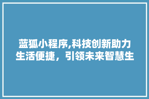 蓝狐小程序,科技创新助力生活便捷，引领未来智慧生活新潮流 蓝狐小程序,科技创新助力生活便捷，引领未来智慧生活新潮流 网站建设公司