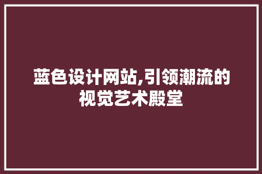 蓝色设计网站,引领潮流的视觉艺术殿堂 蓝色设计网站,引领潮流的视觉艺术殿堂 必应SEO