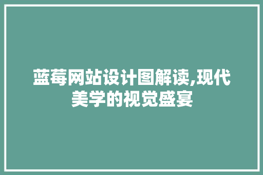 蓝莓网站设计图解读,现代美学的视觉盛宴 蓝莓网站设计图解读,现代美学的视觉盛宴 必应SEO