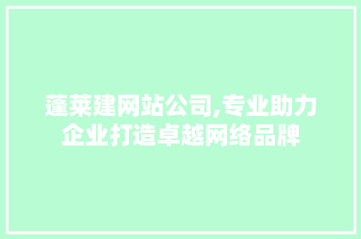 蓬莱建网站公司,专业助力企业打造卓越网络品牌