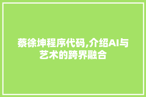 蔡徐坤程序代码,介绍AI与艺术的跨界融合