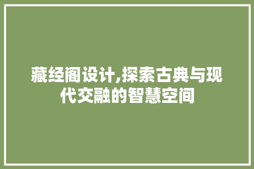 藏经阁设计,探索古典与现代交融的智慧空间