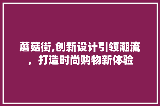 蘑菇街,创新设计引领潮流，打造时尚购物新体验 蘑菇街,创新设计引领潮流，打造时尚购物新体验 神马SEO