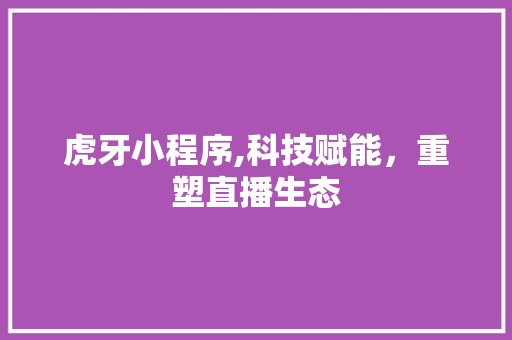 虎牙小程序,科技赋能，重塑直播生态 虎牙小程序,科技赋能，重塑直播生态 神马SEO