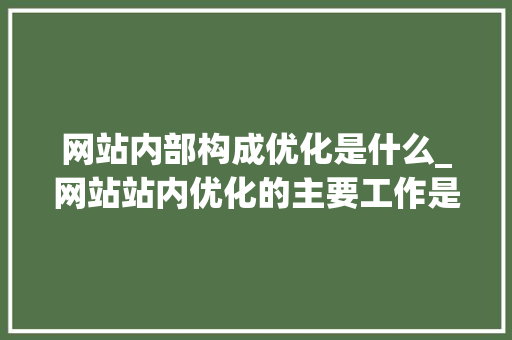 网站内部构成优化是什么_网站站内优化的主要工作是什么。 网站内部构成优化是什么_网站站内优化的主要工作是什么。 搜狗SEO