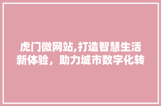 虎门微网站,打造智慧生活新体验，助力城市数字化转型