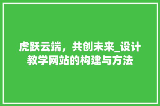 虎跃云端，共创未来_设计教学网站的构建与方法 虎跃云端，共创未来_设计教学网站的构建与方法 必应SEO