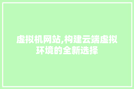虚拟机网站,构建云端虚拟环境的全新选择