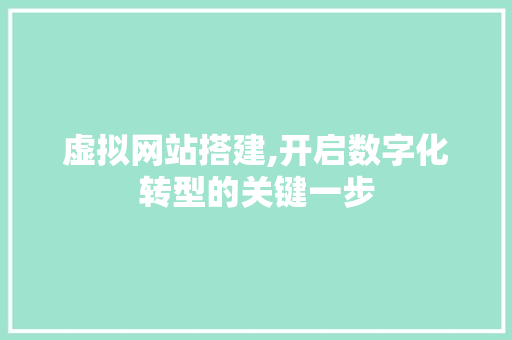 虚拟网站搭建,开启数字化转型的关键一步