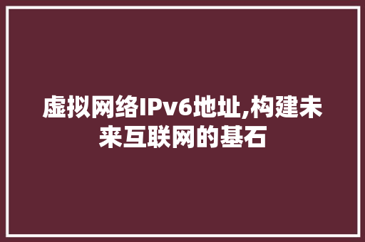 虚拟网络IPv6地址,构建未来互联网的基石