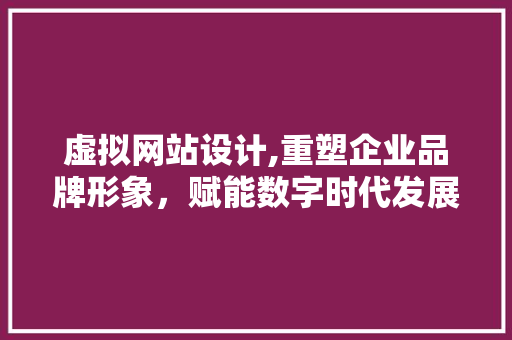 虚拟网站设计,重塑企业品牌形象，赋能数字时代发展