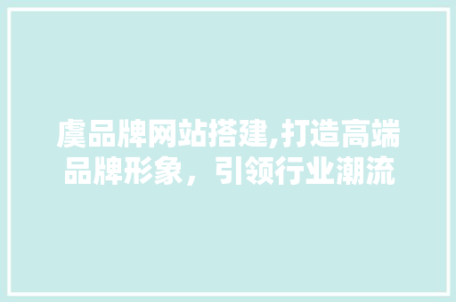 虞品牌网站搭建,打造高端品牌形象，引领行业潮流
