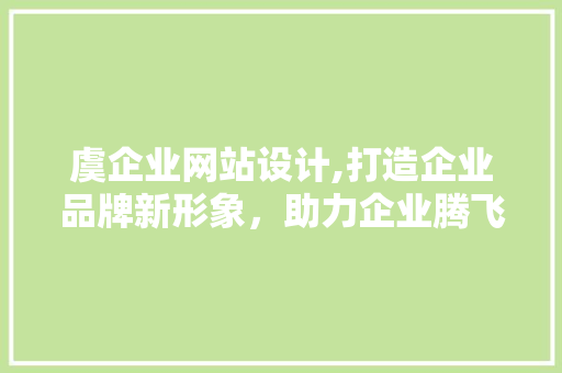 虞企业网站设计,打造企业品牌新形象，助力企业腾飞