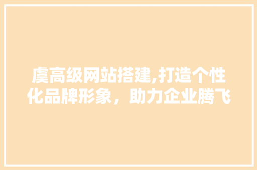 虞高级网站搭建,打造个性化品牌形象，助力企业腾飞
