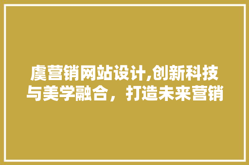 虞营销网站设计,创新科技与美学融合，打造未来营销新生态
