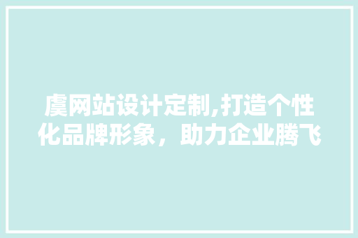 虞网站设计定制,打造个性化品牌形象，助力企业腾飞