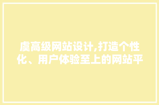 虞高级网站设计,打造个性化、用户体验至上的网站平台