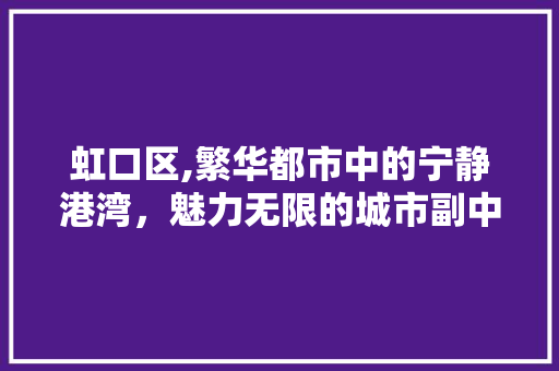 虹口区,繁华都市中的宁静港湾，魅力无限的城市副中心 虹口区,繁华都市中的宁静港湾，魅力无限的城市副中心 搜狗SEO