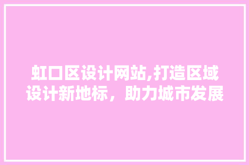 虹口区设计网站,打造区域设计新地标，助力城市发展 虹口区设计网站,打造区域设计新地标，助力城市发展 必应SEO