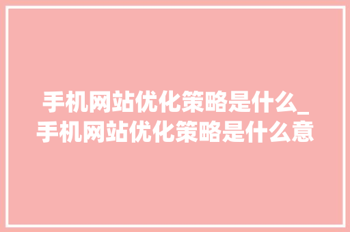 手机网站优化策略是什么_手机网站优化策略是什么意思。 SEO关键词 手机网站优化策略是什么_手机网站优化策略是什么意思。 手机网站优化策略是什么_手机网站优化策略是什么意思。 SEO关键词
