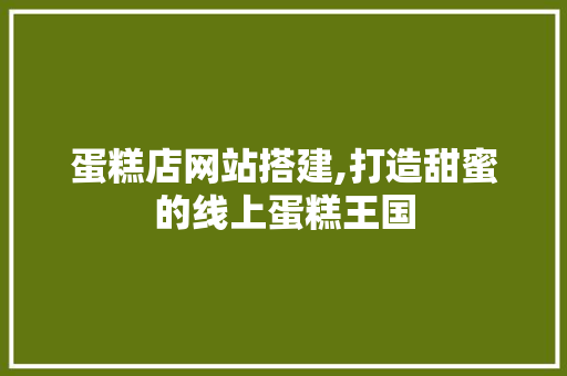 蛋糕店网站搭建,打造甜蜜的线上蛋糕王国 蛋糕店网站搭建,打造甜蜜的线上蛋糕王国 网站建设公司