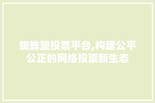 蜘蛛盟投票平台,构建公平公正的网络投票新生态