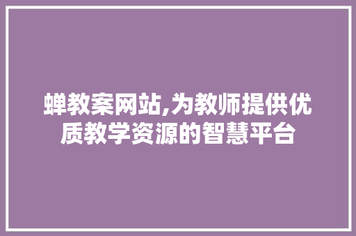 蝉教案网站,为教师提供优质教学资源的智慧平台