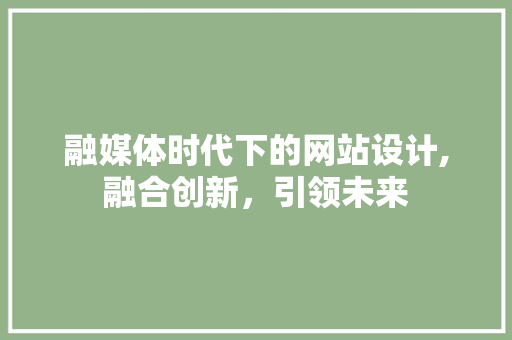 融媒体时代下的网站设计,融合创新，引领未来