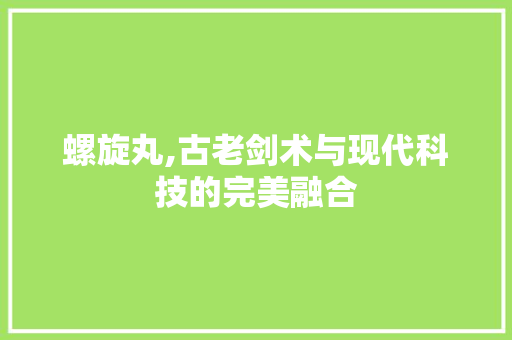螺旋丸,古老剑术与现代科技的完美融合
