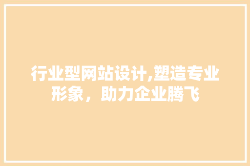 行业型网站设计,塑造专业形象，助力企业腾飞 行业型网站设计,塑造专业形象，助力企业腾飞 神马SEO