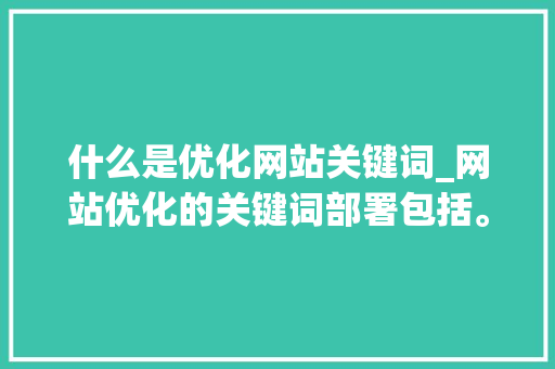 什么是优化网站关键词_网站优化的关键词部署包括。 什么是优化网站关键词_网站优化的关键词部署包括。 神马SEO