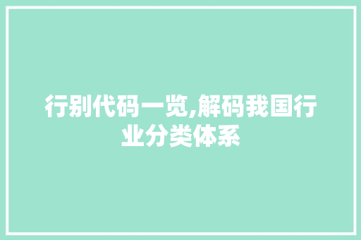 行别代码一览,解码我国行业分类体系