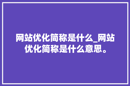 网站优化简称是什么_网站优化简称是什么意思。 网站优化简称是什么_网站优化简称是什么意思。 神马SEO