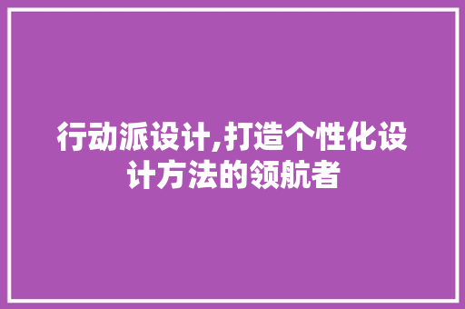 行动派设计,打造个性化设计方法的领航者 行动派设计,打造个性化设计方法的领航者 神马SEO