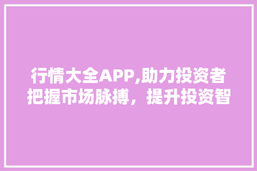 行情大全APP,助力投资者把握市场脉搏，提升投资智慧